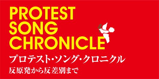 PROTEST SONG CHRONICLE　プロテスト・ソング・クロニクル　反原発から反差別まで